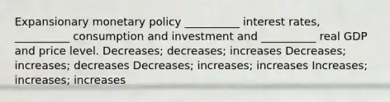 Expansionary <a href='https://www.questionai.com/knowledge/kEE0G7Llsx-monetary-policy' class='anchor-knowledge'>monetary policy</a> __________ interest rates, __________ consumption and investment and __________ real GDP and price level. Decreases; decreases; increases Decreases; increases; decreases Decreases; increases; increases Increases; increases; increases