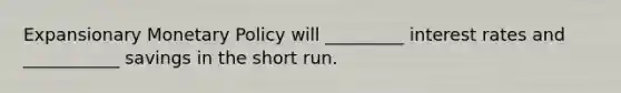 Expansionary Monetary Policy will _________ interest rates and ___________ savings in the short run.