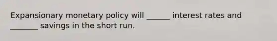 Expansionary <a href='https://www.questionai.com/knowledge/kEE0G7Llsx-monetary-policy' class='anchor-knowledge'>monetary policy</a> will ______ interest rates and _______ savings in the short run.