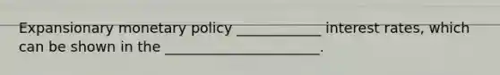 Expansionary monetary policy ____________ interest rates, which can be shown in the ______________________.