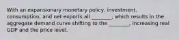 With an expansionary monetary​ policy, investment,​ consumption, and net exports all​ ________, which results in the aggregate demand curve shifting to the​ ________, increasing real GDP and the price level.