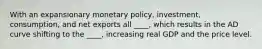 With an expansionary monetary policy, investment, consumption, and net exports all ____, which results in the AD curve shifting to the ____, increasing real GDP and the price level.