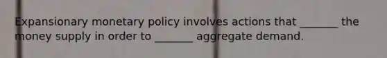 Expansionary monetary policy involves actions that _______ the money supply in order to _______ aggregate demand.