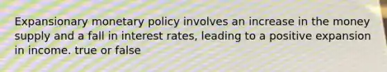 Expansionary monetary policy involves an increase in the money supply and a fall in interest​ rates, leading to a positive expansion in income. true or false