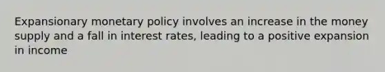 Expansionary monetary policy involves an increase in the money supply and a fall in interest rates, leading to a positive expansion in income