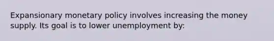 Expansionary monetary policy involves increasing the money supply. Its goal is to lower unemployment by: