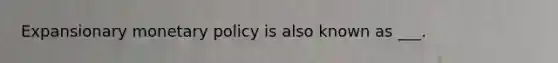 Expansionary monetary policy is also known as ___.