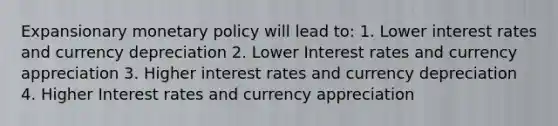 Expansionary monetary policy will lead to: 1. Lower interest rates and currency depreciation 2. Lower Interest rates and currency appreciation 3. Higher interest rates and currency depreciation 4. Higher Interest rates and currency appreciation