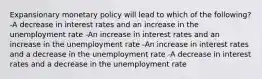 Expansionary monetary policy will lead to which of the following? -A decrease in interest rates and an increase in the unemployment rate -An increase in interest rates and an increase in the unemployment rate -An increase in interest rates and a decrease in the unemployment rate -A decrease in interest rates and a decrease in the unemployment rate