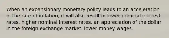 When an expansionary monetary policy leads to an acceleration in the rate of inflation, it will also result in lower nominal interest rates. higher nominal interest rates. an appreciation of the dollar in the foreign exchange market. lower money wages.