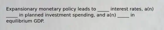 Expansionary <a href='https://www.questionai.com/knowledge/kEE0G7Llsx-monetary-policy' class='anchor-knowledge'>monetary policy</a> leads to _____ interest rates, a(n) _____ in planned investment spending, and a(n) _____ in equilibrium GDP.