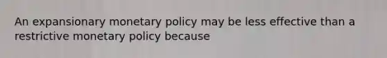 An expansionary monetary policy may be less effective than a restrictive monetary policy because