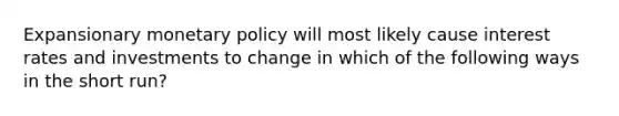 Expansionary monetary policy will most likely cause interest rates and investments to change in which of the following ways in the short run?