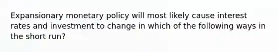 Expansionary monetary policy will most likely cause interest rates and investment to change in which of the following ways in the short run?