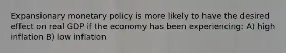 Expansionary <a href='https://www.questionai.com/knowledge/kEE0G7Llsx-monetary-policy' class='anchor-knowledge'>monetary policy</a> is more likely to have the desired effect on real GDP if the economy has been experiencing: A) high inflation B) low inflation