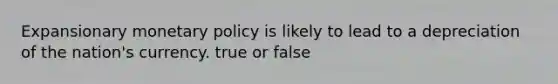 Expansionary monetary policy is likely to lead to a depreciation of the​ nation's currency. true or false