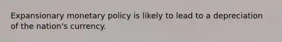 Expansionary monetary policy is likely to lead to a depreciation of the nation's currency.