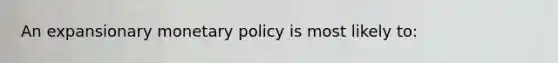 An expansionary <a href='https://www.questionai.com/knowledge/kEE0G7Llsx-monetary-policy' class='anchor-knowledge'>monetary policy</a> is most likely to: