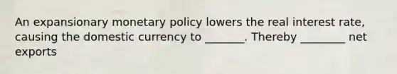 An expansionary <a href='https://www.questionai.com/knowledge/kEE0G7Llsx-monetary-policy' class='anchor-knowledge'>monetary policy</a> lowers the real interest rate, causing the domestic currency to _______. Thereby ________ net exports