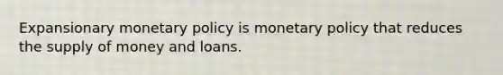 Expansionary <a href='https://www.questionai.com/knowledge/kEE0G7Llsx-monetary-policy' class='anchor-knowledge'>monetary policy</a> is monetary policy that reduces the <a href='https://www.questionai.com/knowledge/kUIOOoB75i-supply-of-money' class='anchor-knowledge'>supply of money</a> and loans.