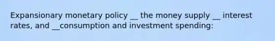 Expansionary monetary policy __ the money supply __ interest rates, and __consumption and investment spending: