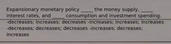 Expansionary monetary policy _____ the money supply, _____ interest rates, and _____ consumption and investment spending. -decreases; increases; decreases -increases; increases; increases -decreases; decreases; decreases -increases; decreases; increases