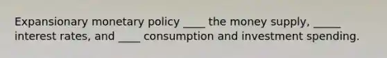 Expansionary <a href='https://www.questionai.com/knowledge/kEE0G7Llsx-monetary-policy' class='anchor-knowledge'>monetary policy</a> ____ the money supply, _____ interest rates, and ____ consumption and investment spending.