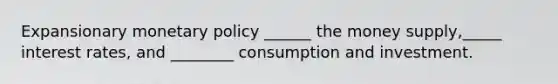 Expansionary <a href='https://www.questionai.com/knowledge/kEE0G7Llsx-monetary-policy' class='anchor-knowledge'>monetary policy</a> ______ the money supply,_____ interest rates, and ________ consumption and investment.