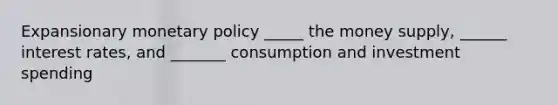 Expansionary <a href='https://www.questionai.com/knowledge/kEE0G7Llsx-monetary-policy' class='anchor-knowledge'>monetary policy</a> _____ the money supply, ______ interest rates, and _______ consumption and investment spending