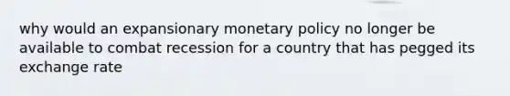 why would an expansionary monetary policy no longer be available to combat recession for a country that has pegged its exchange rate