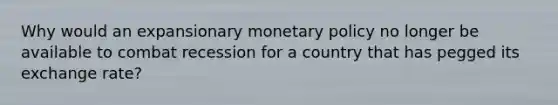 Why would an expansionary monetary policy no longer be available to combat recession for a country that has pegged its exchange rate?