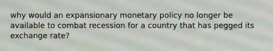 why would an expansionary monetary policy no longer be available to combat recession for a country that has pegged its exchange rate?