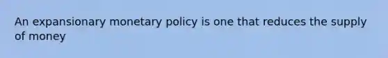 An expansionary <a href='https://www.questionai.com/knowledge/kEE0G7Llsx-monetary-policy' class='anchor-knowledge'>monetary policy</a> is one that reduces the <a href='https://www.questionai.com/knowledge/kUIOOoB75i-supply-of-money' class='anchor-knowledge'>supply of money</a>