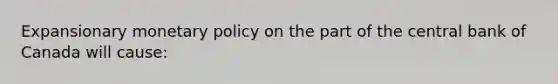 Expansionary monetary policy on the part of the central bank of Canada will​ cause: