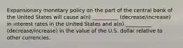 Expansionary monetary policy on the part of the central bank of the United States will​ cause a(n) __________ (decrease/increase) in interest rates in the United States and a(n) __________ (decrease/increase) in the value of the U.S. dollar relative to other currencies.