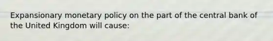 Expansionary <a href='https://www.questionai.com/knowledge/kEE0G7Llsx-monetary-policy' class='anchor-knowledge'>monetary policy</a> on the part of the central bank of the United Kingdom will​ cause: