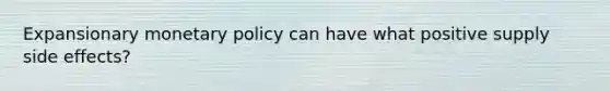 Expansionary monetary policy can have what positive supply side effects?