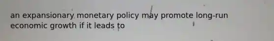 an expansionary monetary policy may promote long-run economic growth if it leads to
