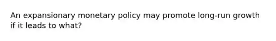 An expansionary monetary policy may promote long-run growth if it leads to what?