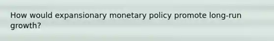 How would expansionary monetary policy promote long-run growth?