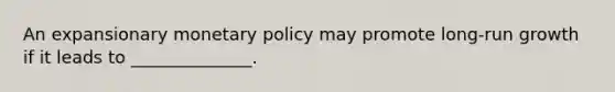 An expansionary monetary policy may promote long-run growth if it leads to ______________.