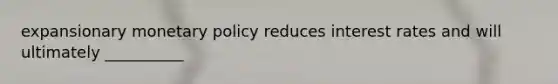 expansionary monetary policy reduces interest rates and will ultimately __________