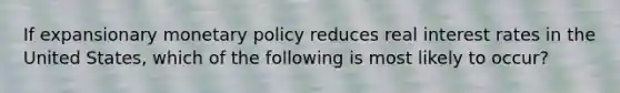 If expansionary <a href='https://www.questionai.com/knowledge/kEE0G7Llsx-monetary-policy' class='anchor-knowledge'>monetary policy</a> reduces real interest rates in the United States, which of the following is most likely to occur?