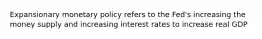 Expansionary monetary policy refers to the Fed's increasing the money supply and increasing interest rates to increase real GDP