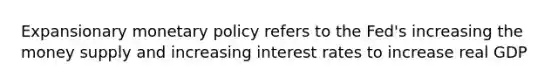 Expansionary <a href='https://www.questionai.com/knowledge/kEE0G7Llsx-monetary-policy' class='anchor-knowledge'>monetary policy</a> refers to the Fed's increasing the money supply and increasing interest rates to increase real GDP