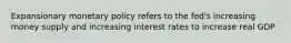 Expansionary monetary policy refers to the fed's increasing money supply and increasing interest rates to increase real GDP