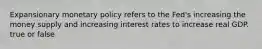 Expansionary monetary policy refers to the Fed's increasing the money supply and increasing interest rates to increase real GDP. true or false