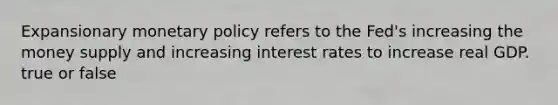 Expansionary monetary policy refers to the Fed's increasing the money supply and increasing interest rates to increase real GDP. true or false