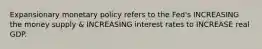 Expansionary monetary policy refers to the Fed's INCREASING the money supply & INCREASING interest rates to INCREASE real GDP.