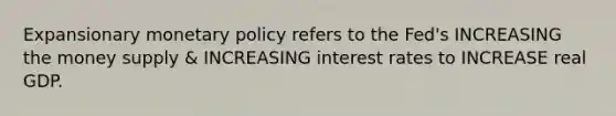 Expansionary monetary policy refers to the Fed's INCREASING the money supply & INCREASING interest rates to INCREASE real GDP.